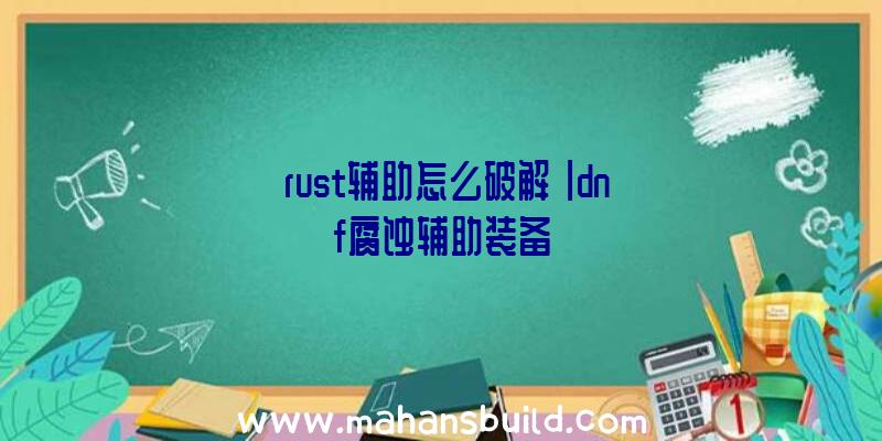 「rust辅助怎么破解」|dnf腐蚀辅助装备